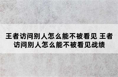 王者访问别人怎么能不被看见 王者访问别人怎么能不被看见战绩